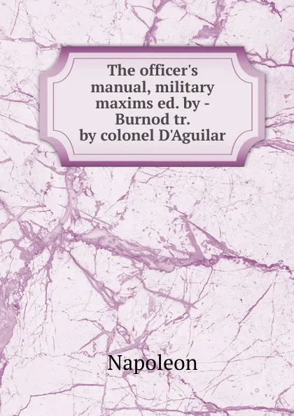 Обложка книги The officer.s manual, military maxims ed. by - Burnod tr. by colonel D.Aguilar, Napoleon