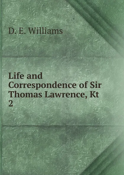 Обложка книги Life and Correspondence of Sir Thomas Lawrence, Kt. 2, D.E. Williams