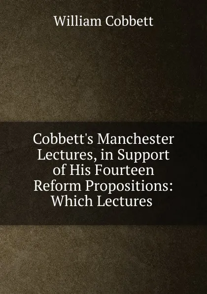 Обложка книги Cobbett.s Manchester Lectures, in Support of His Fourteen Reform Propositions: Which Lectures ., Cobbett William