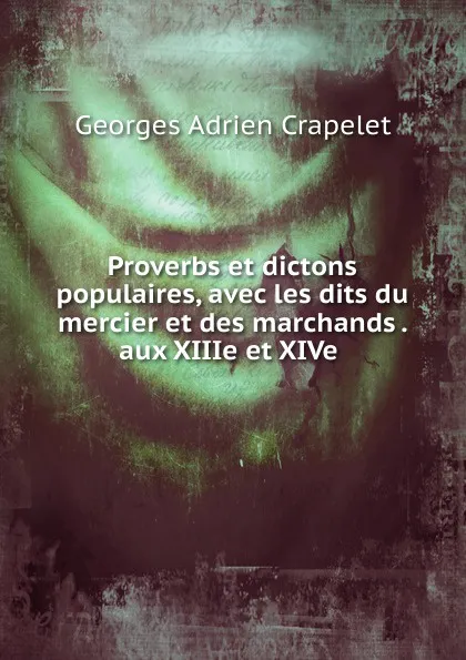 Обложка книги Proverbs et dictons populaires, avec les dits du mercier et des marchands . aux XIIIe et XIVe ., Georges Adrien Crapelet