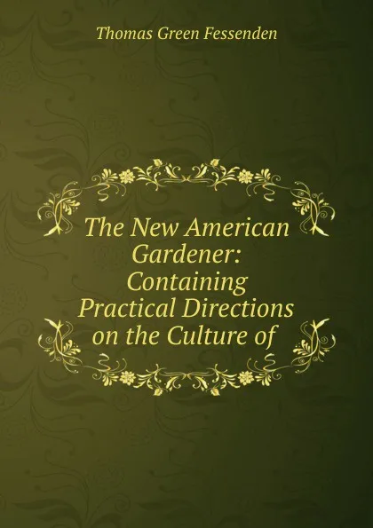 Обложка книги The New American Gardener: Containing Practical Directions on the Culture of ., Thomas Green Fessenden