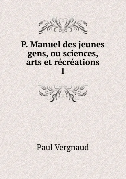 Обложка книги P. Manuel des jeunes gens, ou sciences, arts et recreations. 1, Paul Vergnaud