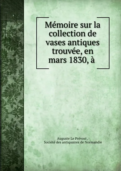 Обложка книги Memoire sur la collection de vases antiques trouvee, en mars 1830, a ., Auguste le Prévost
