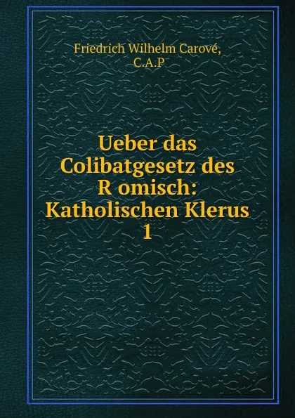 Обложка книги Ueber das Colibatgesetz des R.omisch: Katholischen Klerus. 1, Friedrich Wilhelm Carové