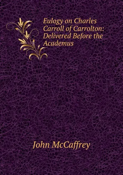 Обложка книги Eulogy on Charles Carroll of Carrolton: Delivered Before the Academus ., John McCaffrey