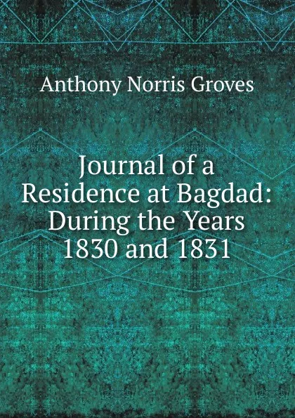 Обложка книги Journal of a Residence at Bagdad: During the Years 1830 and 1831, Anthony Norris Groves