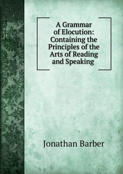 Обложка книги A Grammar of Elocution: Containing the Principles of the Arts of Reading and Speaking ., Jonathan Barber