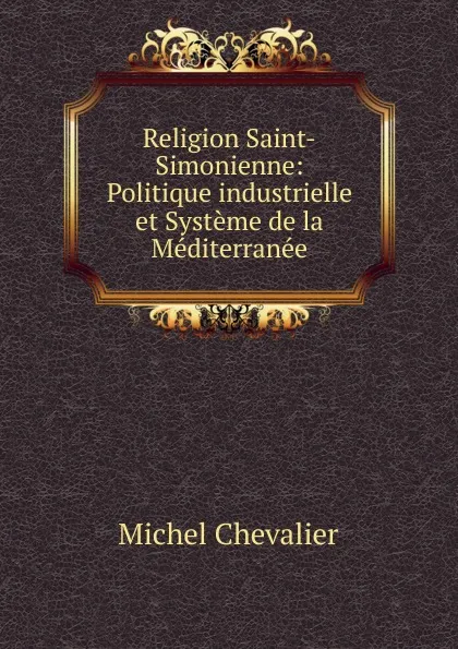 Обложка книги Religion Saint-Simonienne: Politique industrielle et Systeme de la Mediterranee, Michel Chevalier