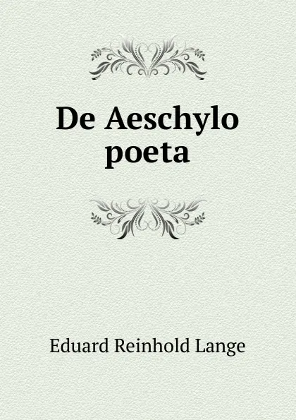 Обложка книги De Aeschylo poeta, Eduard Reinhold Lange