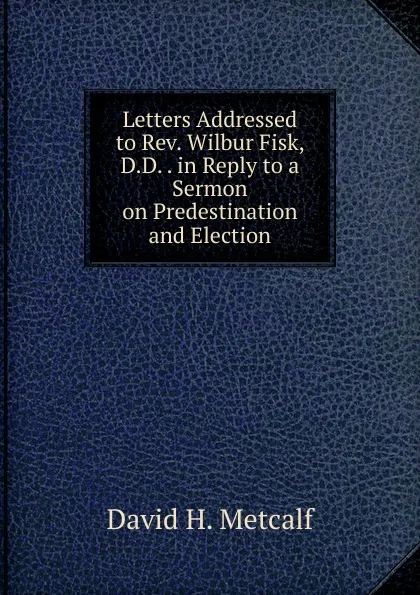 Обложка книги Letters Addressed to Rev. Wilbur Fisk, D.D. . in Reply to a Sermon on Predestination and Election., David H. Metcalf