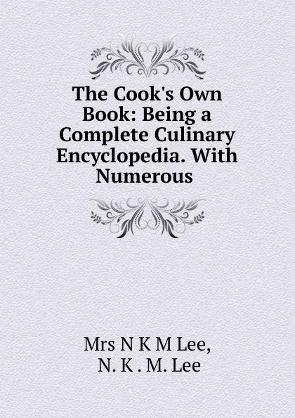 Обложка книги The Cook.s Own Book: Being a Complete Culinary Encyclopedia. With Numerous ., N.K. M. Lee