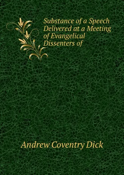 Обложка книги Substance of a Speech Delivered at a Meeting of Evangelical Dissenters of ., Andrew Coventry Dick