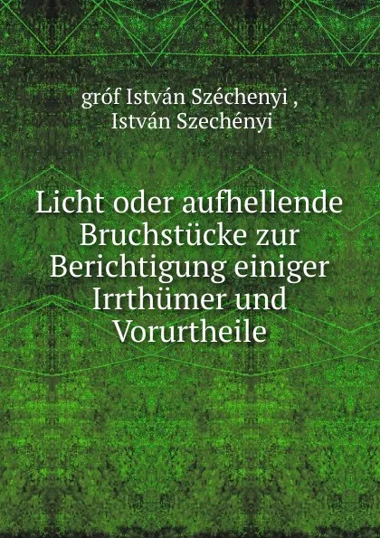 Обложка книги Licht oder aufhellende Bruchstucke zur Berichtigung einiger Irrthumer und Vorurtheile, István Széchenyi