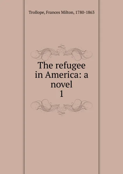 Обложка книги The refugee in America: a novel. 1, Frances Milton Trollope