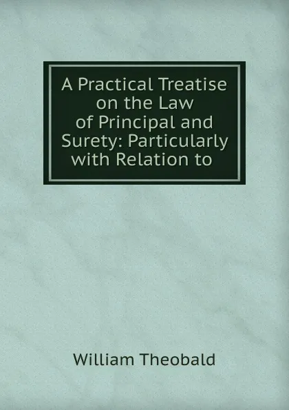 Обложка книги A Practical Treatise on the Law of Principal and Surety: Particularly with Relation to ., William Theobald