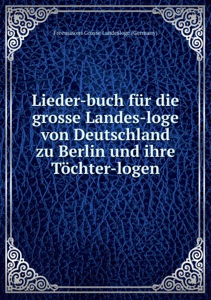 Обложка книги Lieder-buch fur die grosse Landes-loge von Deutschland zu Berlin und ihre Tochter-logen, Freemasons Grosse Landesloge Germany