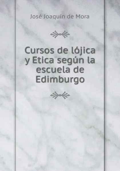 Обложка книги Cursos de lojica y Etica segun la escuela de Edimburgo, José Joaquín de Mora