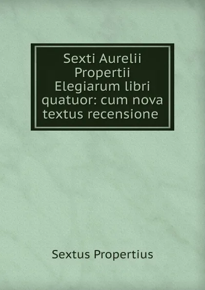 Обложка книги Sexti Aurelii Propertii Elegiarum libri quatuor: cum nova textus recensione ., Sextus Propertius