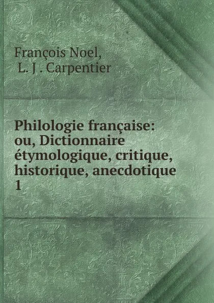 Обложка книги Philologie francaise: ou, Dictionnaire etymologique, critique, historique, anecdotique . 1, François Noel