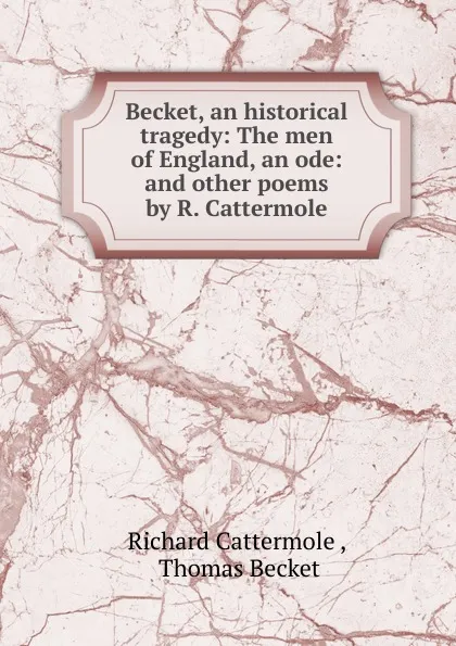 Обложка книги Becket, an historical tragedy: The men of England, an ode: and other poems by R. Cattermole., Richard Cattermole