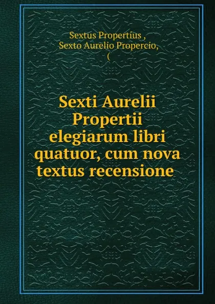 Обложка книги Sexti Aurelii Propertii elegiarum libri quatuor, cum nova textus recensione ., Sextus Propertius