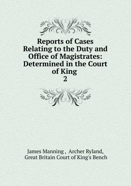 Обложка книги Reports of Cases Relating to the Duty and Office of Magistrates: Determined in the Court of King . 2, James Manning