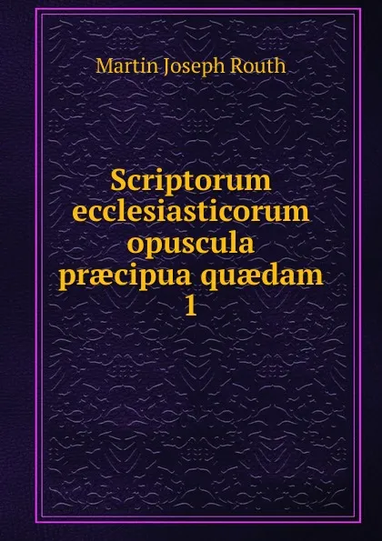 Обложка книги Scriptorum ecclesiasticorum opuscula praecipua quaedam. 1, Martin Joseph Routh