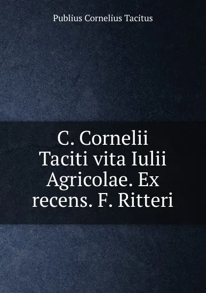 Обложка книги C. Cornelii Taciti vita Iulii Agricolae. Ex recens. F. Ritteri, Publius Cornelius Tacitus