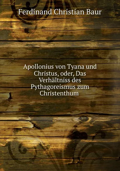 Обложка книги Apollonius von Tyana und Christus, oder, Das Verhaltniss des Pythagoreismus zum Christenthum ., Ferdinand Christian Baur