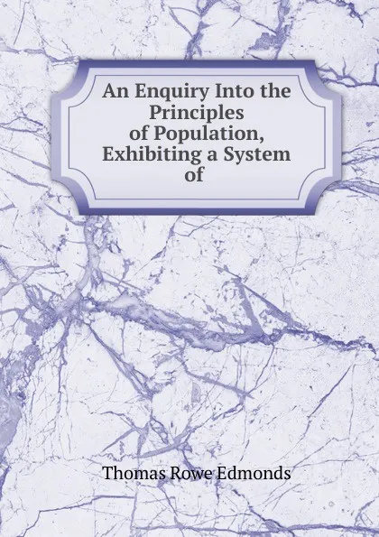 Обложка книги An Enquiry Into the Principles of Population, Exhibiting a System of ., Thomas Rowe Edmonds