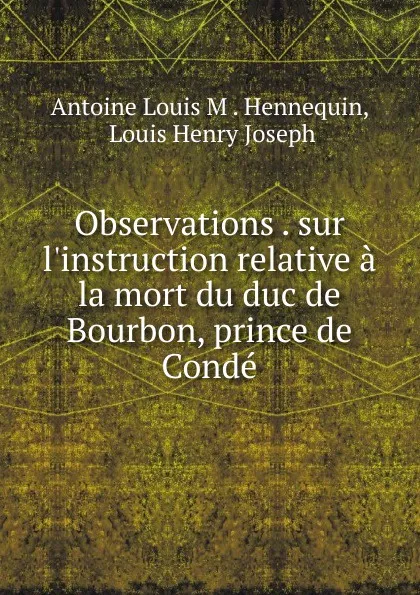 Обложка книги Observations . sur l.instruction relative a la mort du duc de Bourbon, prince de Conde, Antoine Louis M. Hennequin
