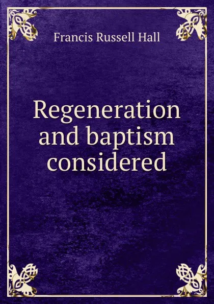 Обложка книги Regeneration and baptism considered, Francis Russell Hall