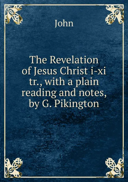 Обложка книги The Revelation of Jesus Christ i-xi tr., with a plain reading and notes, by G. Pikington, John