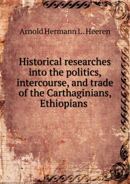 Обложка книги Historical researches into the politics, intercourse, and trade of the Carthaginians, Ethiopians ., A.H.L. Heeren