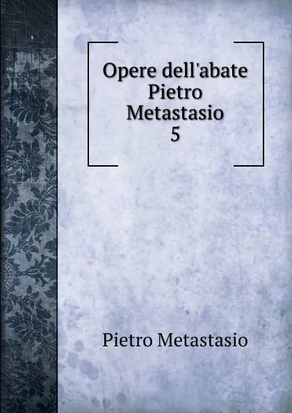 Обложка книги Opere dell.abate Pietro Metastasio. 5, Metastasio Pietro