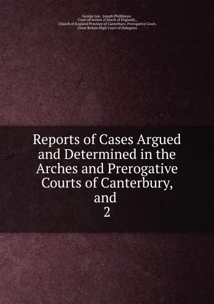 Обложка книги Reports of Cases Argued and Determined in the Arches and Prerogative Courts of Canterbury, and . 2, George Lee