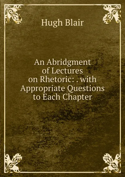 Обложка книги An Abridgment of Lectures on Rhetoric: . with Appropriate Questions to Each Chapter, Hugh Blair