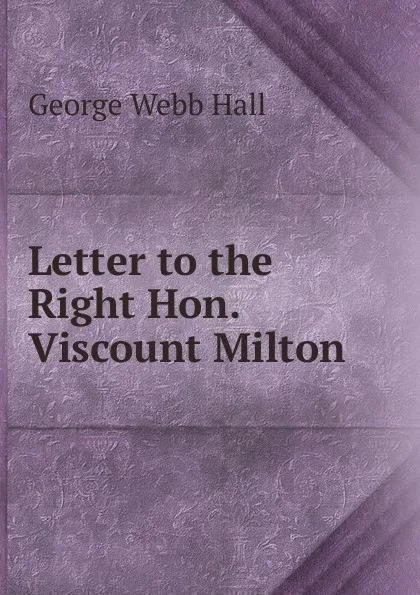 Обложка книги Letter to the Right Hon. Viscount Milton, George Webb Hall