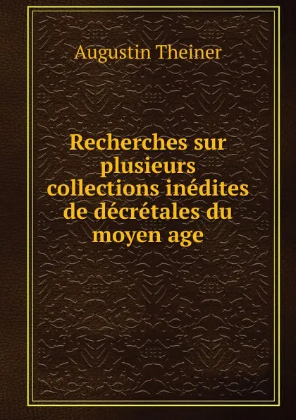 Обложка книги Recherches sur plusieurs collections inedites de decretales du moyen age, Augustin Theiner