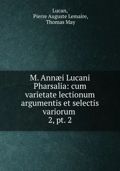 Обложка книги M. Annaei Lucani Pharsalia: cum varietate lectionum argumentis et selectis variorum . 2, pt. 2, Pierre Auguste Lemaire Lucan