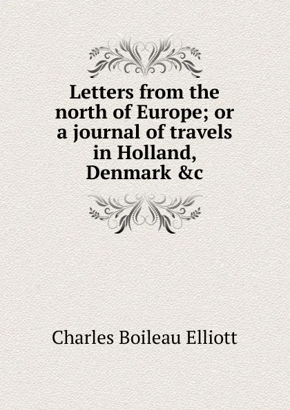 Обложка книги Letters from the north of Europe; or a journal of travels in Holland, Denmark .c, Charles Boileau Elliott