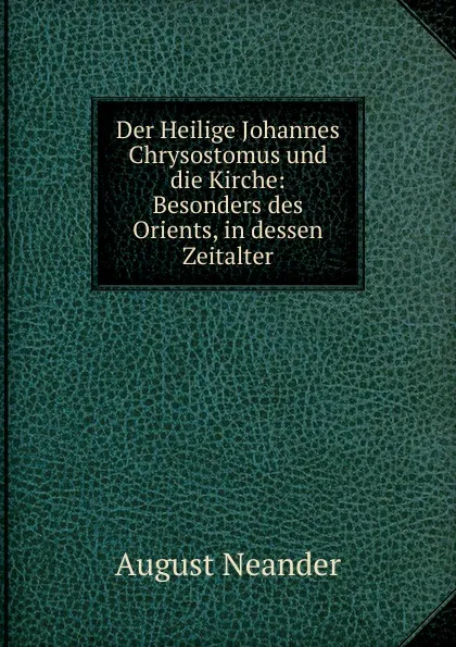 Обложка книги Der Heilige Johannes Chrysostomus und die Kirche: Besonders des Orients, in dessen Zeitalter, August Neander