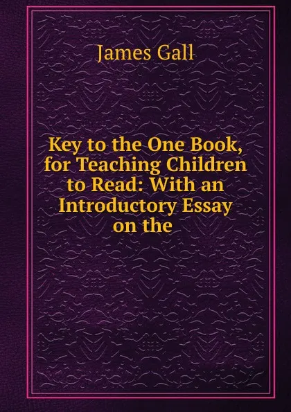 Обложка книги Key to the One Book, for Teaching Children to Read: With an Introductory Essay on the ., James Gall