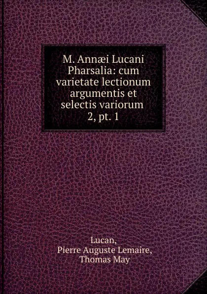 Обложка книги M. Annaei Lucani Pharsalia: cum varietate lectionum argumentis et selectis variorum . 2, pt. 1, Pierre Auguste Lemaire Lucan