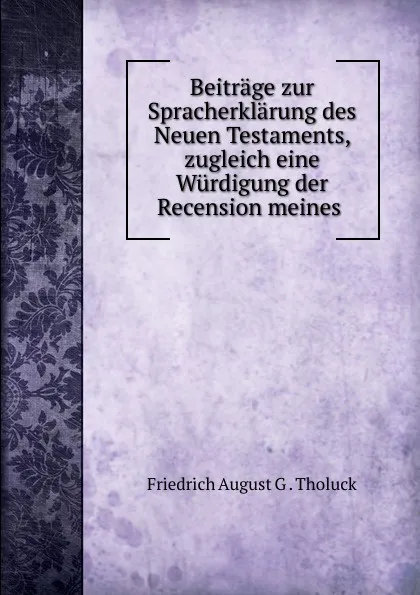 Обложка книги Beitrage zur Spracherklarung des Neuen Testaments, zugleich eine Wurdigung der Recension meines ., Friedrich August G. Tholuck