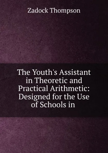 Обложка книги The Youth.s Assistant in Theoretic and Practical Arithmetic: Designed for the Use of Schools in ., Zadock Thompson