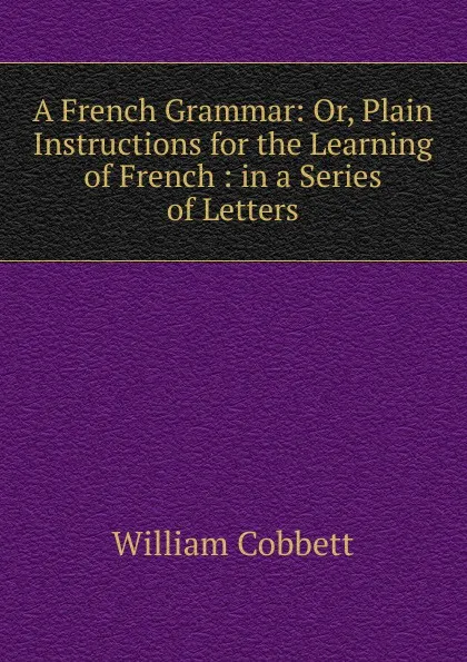 Обложка книги A French Grammar: Or, Plain Instructions for the Learning of French : in a Series of Letters, Cobbett William