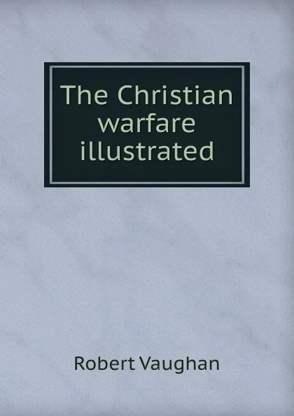 Обложка книги The Christian warfare illustrated, Robert Vaughan