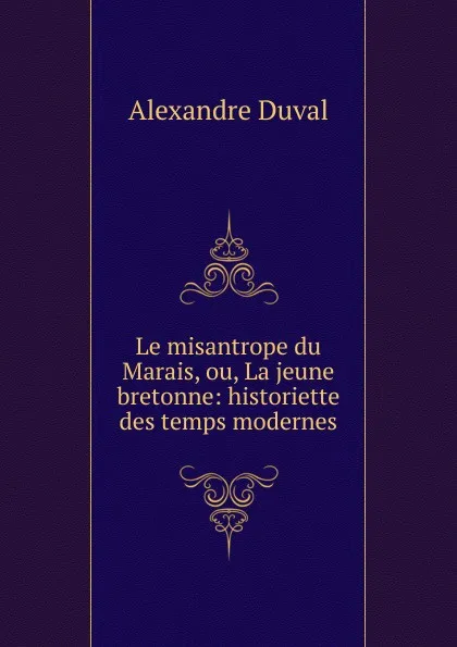 Обложка книги Le misantrope du Marais, ou, La jeune bretonne: historiette des temps modernes, Alexandre Duval