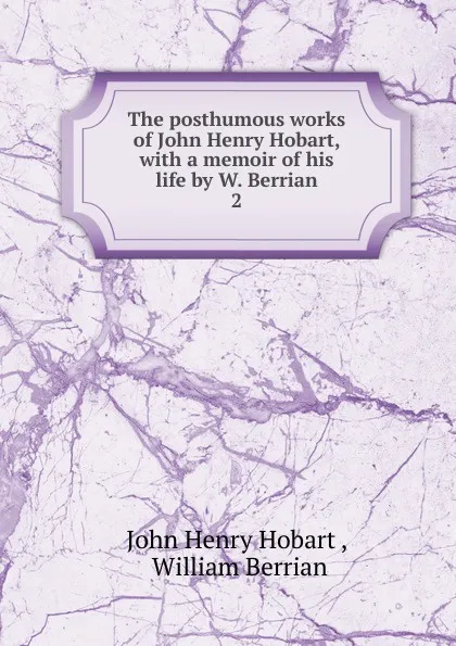 Обложка книги The posthumous works of John Henry Hobart, with a memoir of his life by W. Berrian. 2, John Henry Hobart